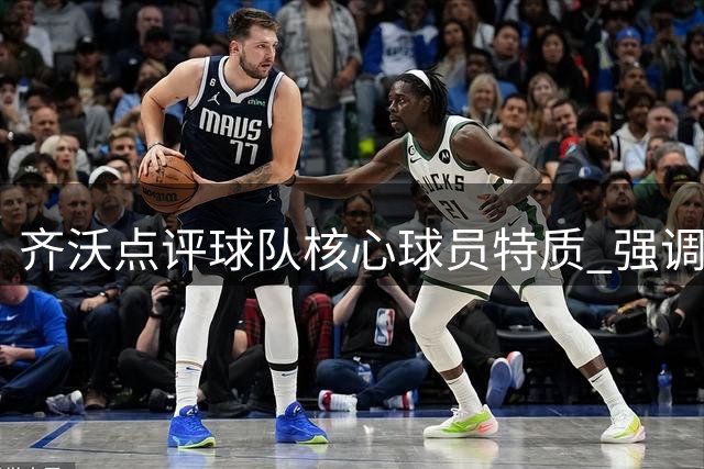齐沃点评球队核心球员特质 强调专注每一场较量